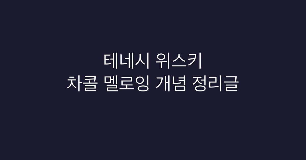 테네시 위스키 - 차콜 멜로잉 개념 정리글